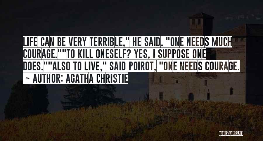 Agatha Christie Quotes: Life Can Be Very Terrible, He Said. One Needs Much Courage.to Kill Oneself? Yes, I Suppose One Does.also To Live,