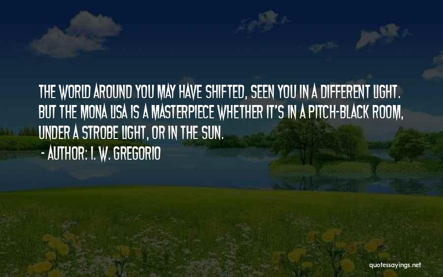 I. W. Gregorio Quotes: The World Around You May Have Shifted, Seen You In A Different Light. But The Mona Lisa Is A Masterpiece