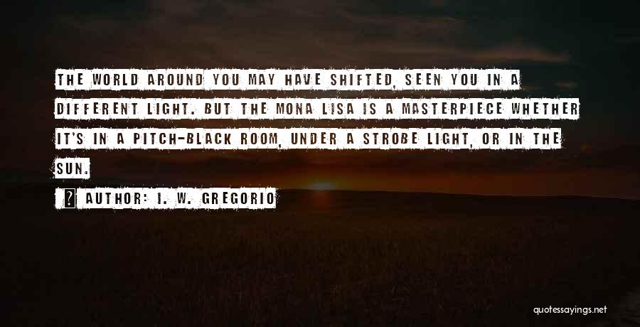 I. W. Gregorio Quotes: The World Around You May Have Shifted, Seen You In A Different Light. But The Mona Lisa Is A Masterpiece