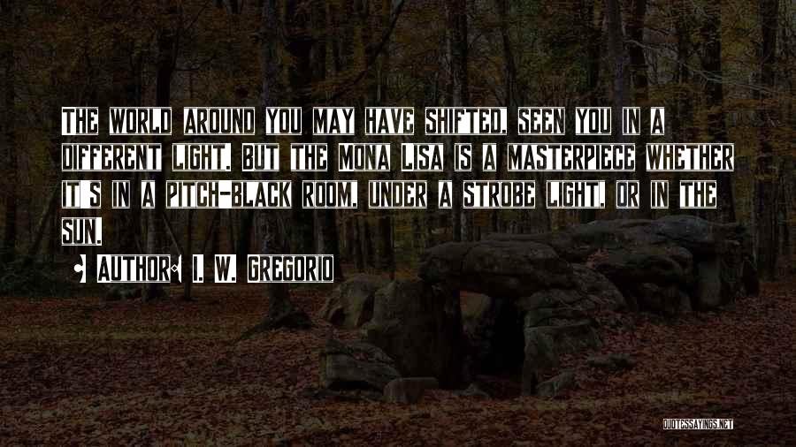 I. W. Gregorio Quotes: The World Around You May Have Shifted, Seen You In A Different Light. But The Mona Lisa Is A Masterpiece