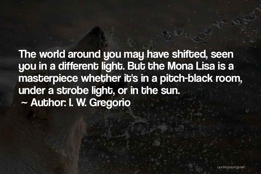 I. W. Gregorio Quotes: The World Around You May Have Shifted, Seen You In A Different Light. But The Mona Lisa Is A Masterpiece