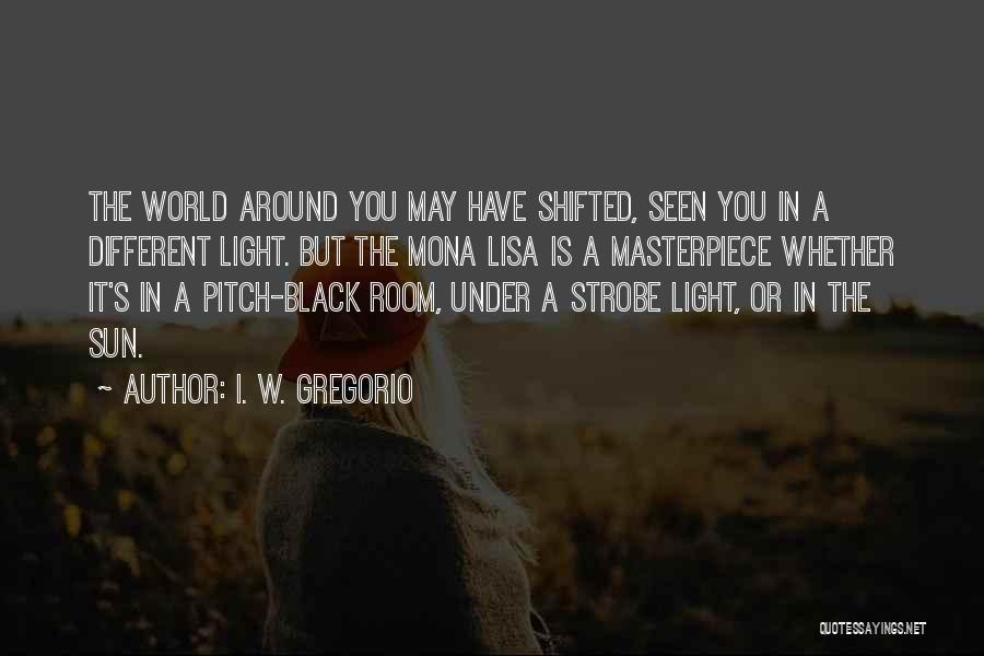 I. W. Gregorio Quotes: The World Around You May Have Shifted, Seen You In A Different Light. But The Mona Lisa Is A Masterpiece