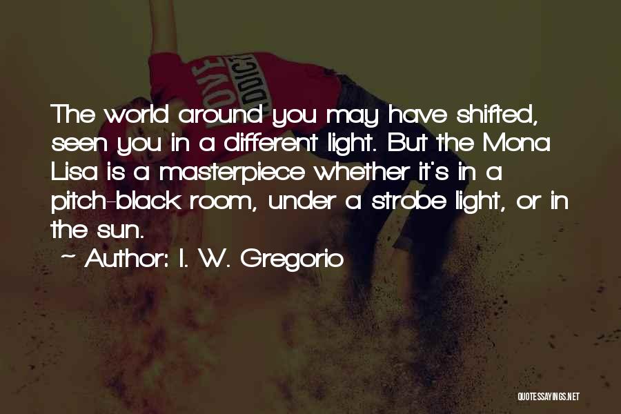 I. W. Gregorio Quotes: The World Around You May Have Shifted, Seen You In A Different Light. But The Mona Lisa Is A Masterpiece