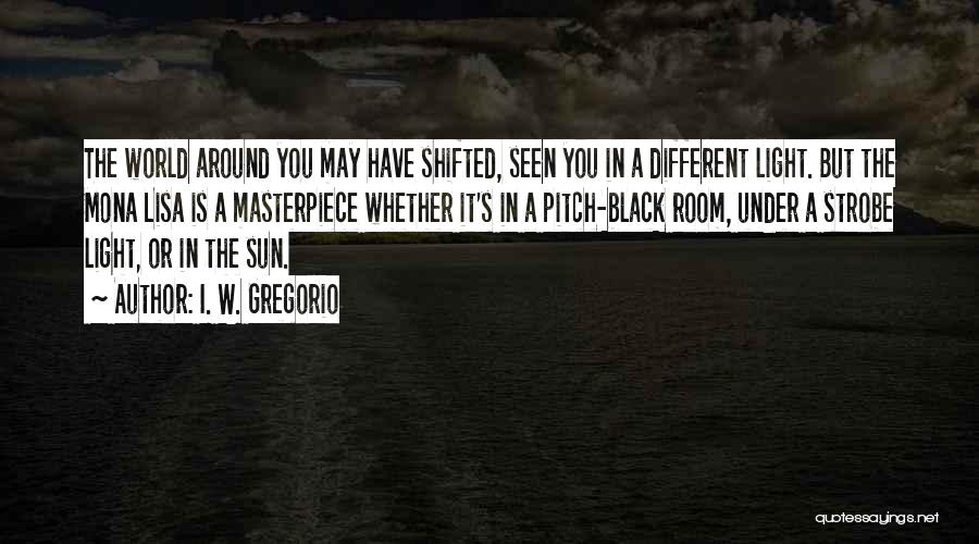 I. W. Gregorio Quotes: The World Around You May Have Shifted, Seen You In A Different Light. But The Mona Lisa Is A Masterpiece