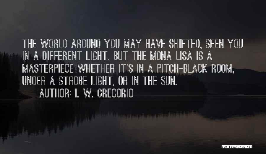 I. W. Gregorio Quotes: The World Around You May Have Shifted, Seen You In A Different Light. But The Mona Lisa Is A Masterpiece