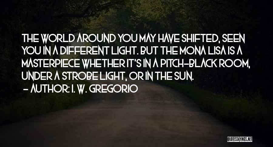 I. W. Gregorio Quotes: The World Around You May Have Shifted, Seen You In A Different Light. But The Mona Lisa Is A Masterpiece