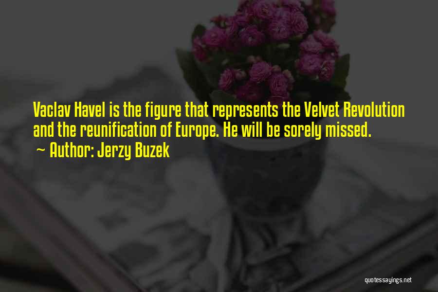 Jerzy Buzek Quotes: Vaclav Havel Is The Figure That Represents The Velvet Revolution And The Reunification Of Europe. He Will Be Sorely Missed.