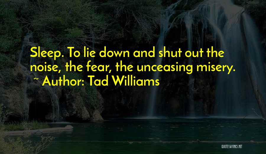 Tad Williams Quotes: Sleep. To Lie Down And Shut Out The Noise, The Fear, The Unceasing Misery.