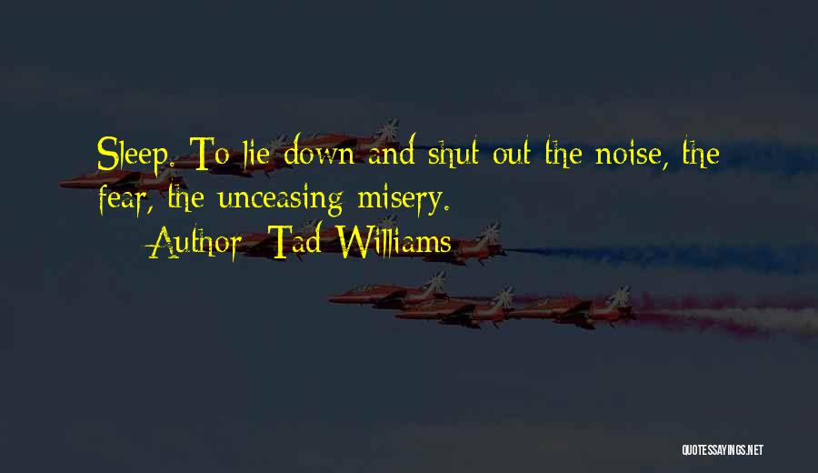 Tad Williams Quotes: Sleep. To Lie Down And Shut Out The Noise, The Fear, The Unceasing Misery.