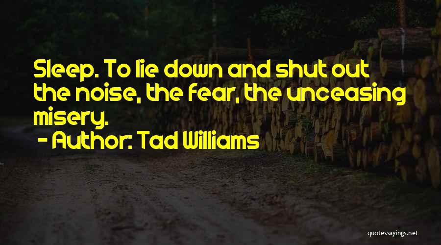Tad Williams Quotes: Sleep. To Lie Down And Shut Out The Noise, The Fear, The Unceasing Misery.