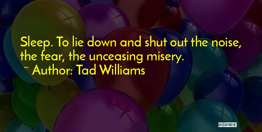 Tad Williams Quotes: Sleep. To Lie Down And Shut Out The Noise, The Fear, The Unceasing Misery.