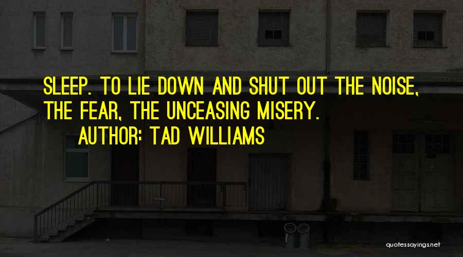 Tad Williams Quotes: Sleep. To Lie Down And Shut Out The Noise, The Fear, The Unceasing Misery.