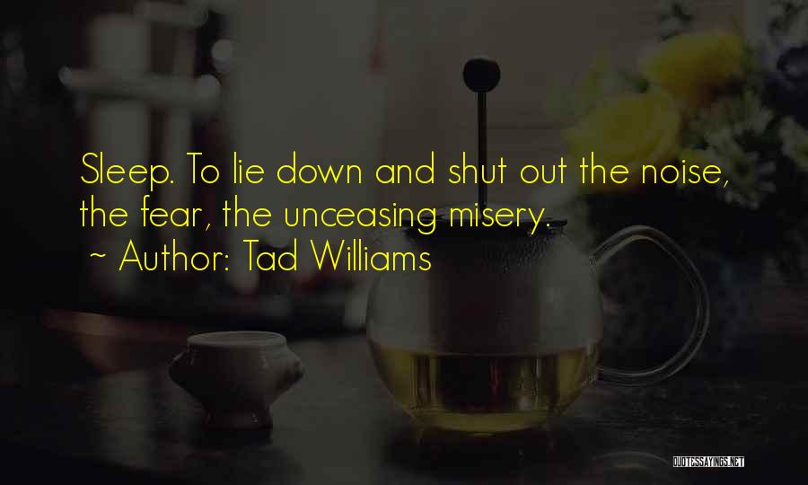 Tad Williams Quotes: Sleep. To Lie Down And Shut Out The Noise, The Fear, The Unceasing Misery.