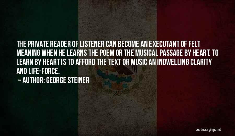 George Steiner Quotes: The Private Reader Of Listener Can Become An Executant Of Felt Meaning When He Learns The Poem Or The Musical