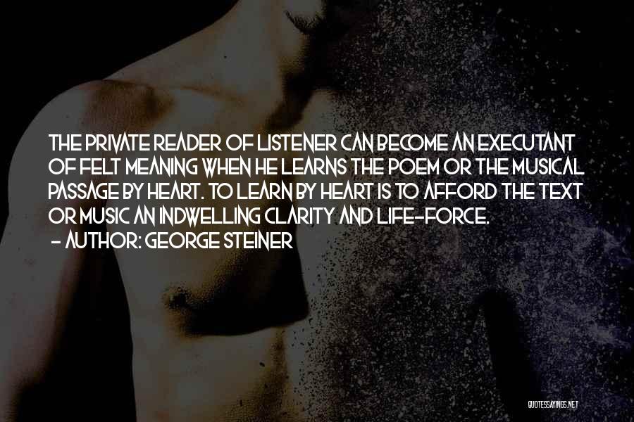 George Steiner Quotes: The Private Reader Of Listener Can Become An Executant Of Felt Meaning When He Learns The Poem Or The Musical