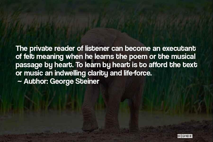 George Steiner Quotes: The Private Reader Of Listener Can Become An Executant Of Felt Meaning When He Learns The Poem Or The Musical