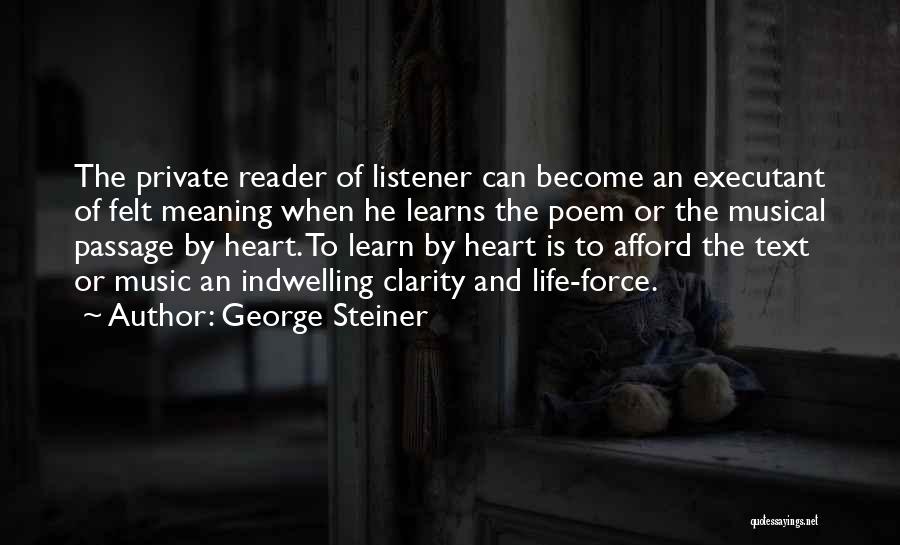 George Steiner Quotes: The Private Reader Of Listener Can Become An Executant Of Felt Meaning When He Learns The Poem Or The Musical