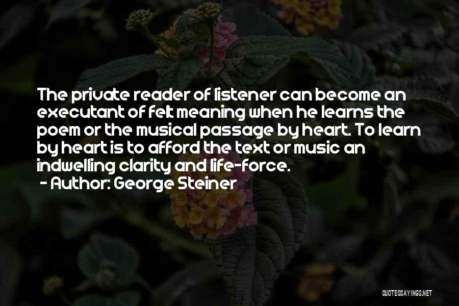 George Steiner Quotes: The Private Reader Of Listener Can Become An Executant Of Felt Meaning When He Learns The Poem Or The Musical