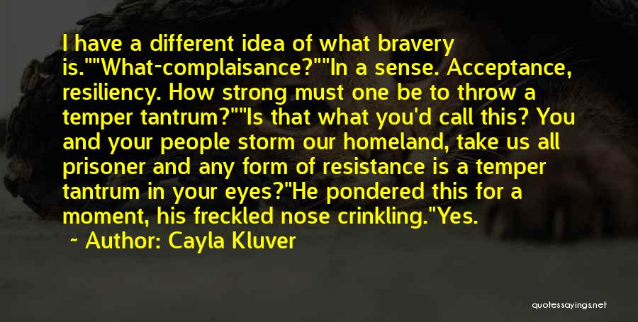 Cayla Kluver Quotes: I Have A Different Idea Of What Bravery Is.what-complaisance?in A Sense. Acceptance, Resiliency. How Strong Must One Be To Throw