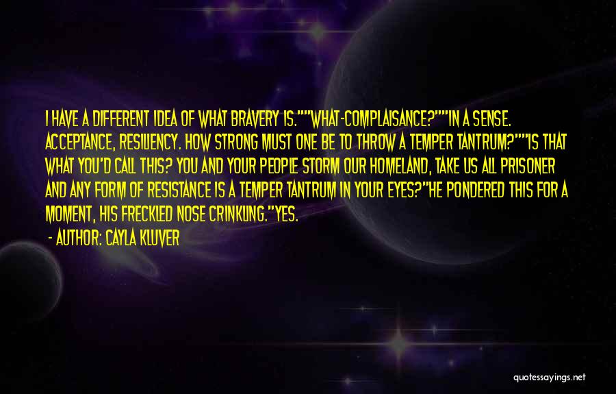 Cayla Kluver Quotes: I Have A Different Idea Of What Bravery Is.what-complaisance?in A Sense. Acceptance, Resiliency. How Strong Must One Be To Throw