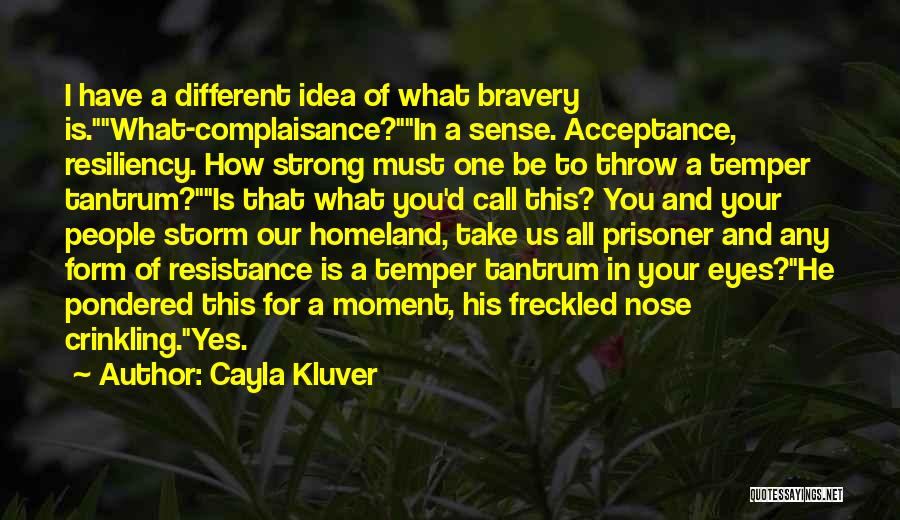 Cayla Kluver Quotes: I Have A Different Idea Of What Bravery Is.what-complaisance?in A Sense. Acceptance, Resiliency. How Strong Must One Be To Throw