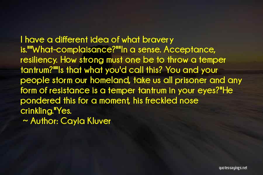 Cayla Kluver Quotes: I Have A Different Idea Of What Bravery Is.what-complaisance?in A Sense. Acceptance, Resiliency. How Strong Must One Be To Throw