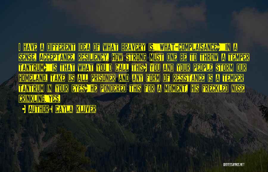 Cayla Kluver Quotes: I Have A Different Idea Of What Bravery Is.what-complaisance?in A Sense. Acceptance, Resiliency. How Strong Must One Be To Throw