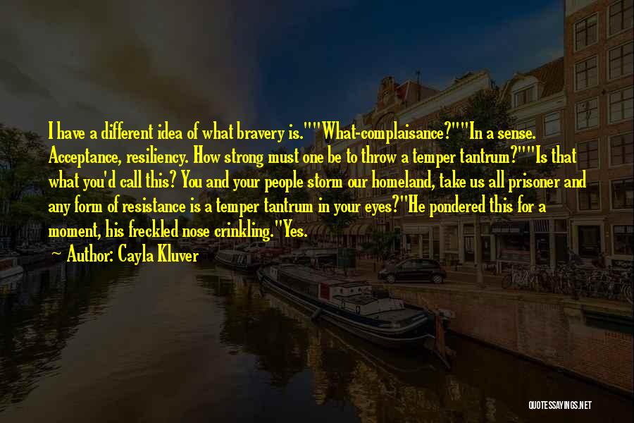 Cayla Kluver Quotes: I Have A Different Idea Of What Bravery Is.what-complaisance?in A Sense. Acceptance, Resiliency. How Strong Must One Be To Throw