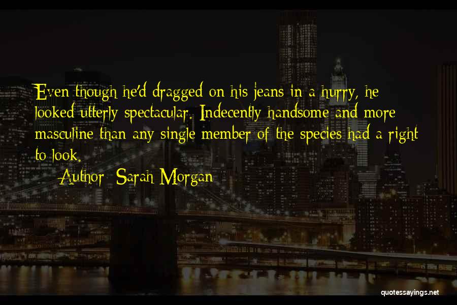 Sarah Morgan Quotes: Even Though He'd Dragged On His Jeans In A Hurry, He Looked Utterly Spectacular. Indecently Handsome And More Masculine Than