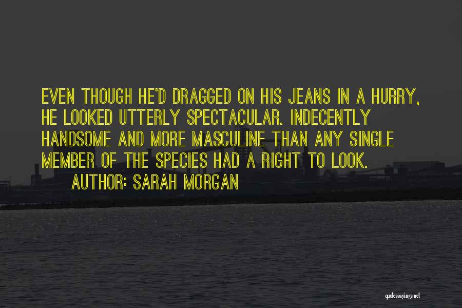 Sarah Morgan Quotes: Even Though He'd Dragged On His Jeans In A Hurry, He Looked Utterly Spectacular. Indecently Handsome And More Masculine Than