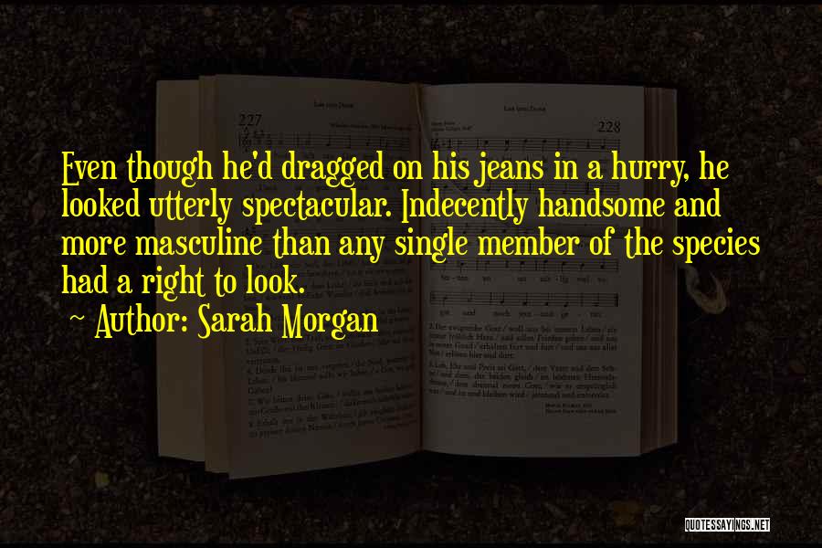 Sarah Morgan Quotes: Even Though He'd Dragged On His Jeans In A Hurry, He Looked Utterly Spectacular. Indecently Handsome And More Masculine Than