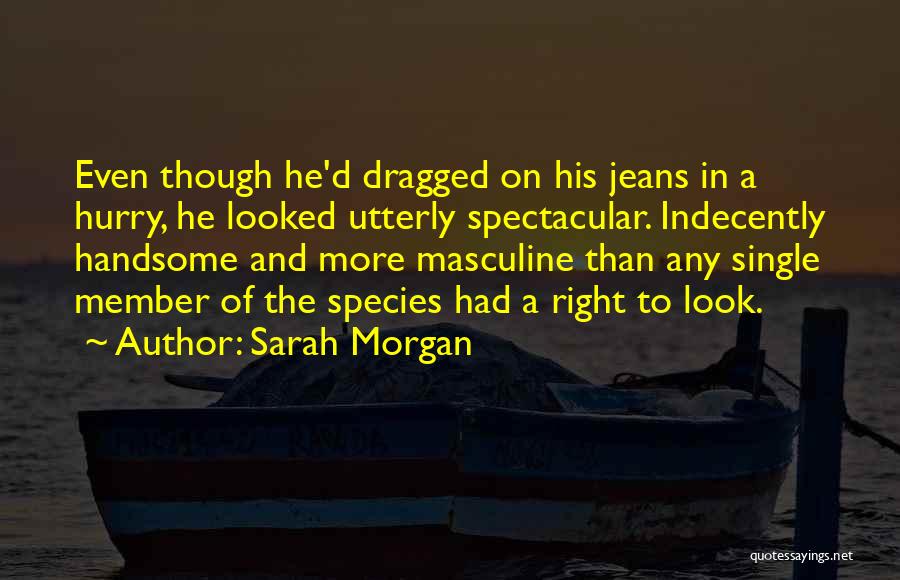 Sarah Morgan Quotes: Even Though He'd Dragged On His Jeans In A Hurry, He Looked Utterly Spectacular. Indecently Handsome And More Masculine Than