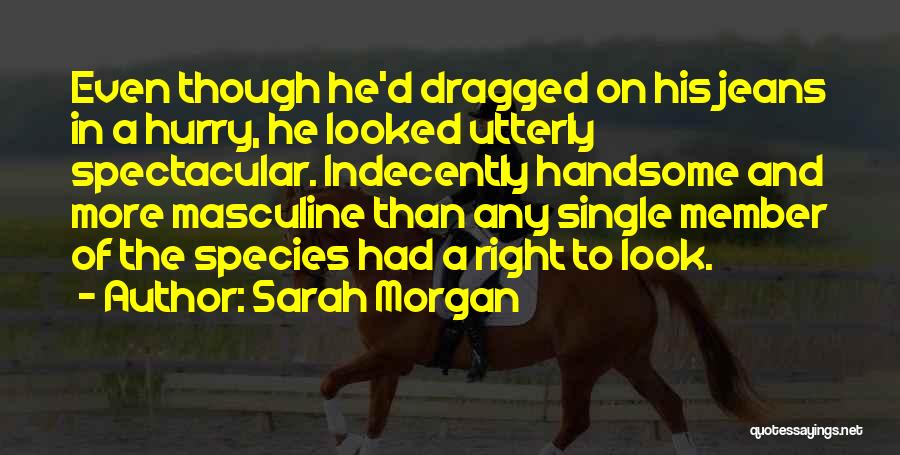 Sarah Morgan Quotes: Even Though He'd Dragged On His Jeans In A Hurry, He Looked Utterly Spectacular. Indecently Handsome And More Masculine Than