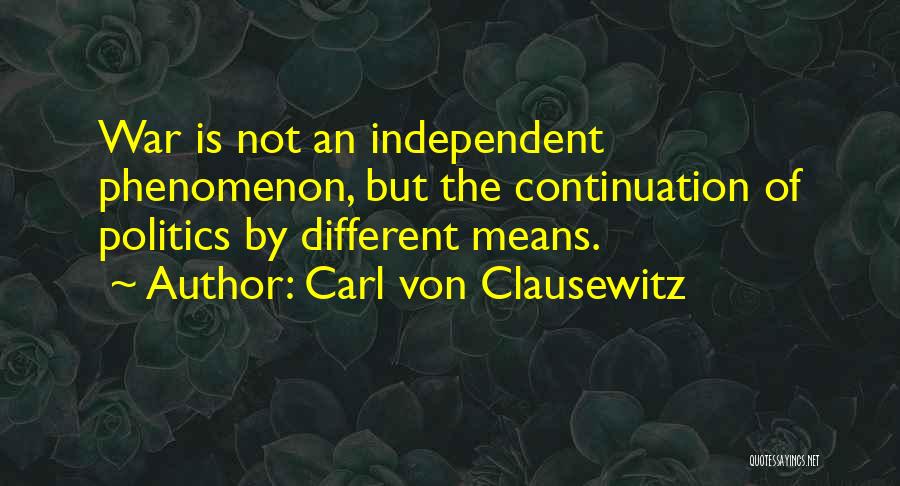 Carl Von Clausewitz Quotes: War Is Not An Independent Phenomenon, But The Continuation Of Politics By Different Means.