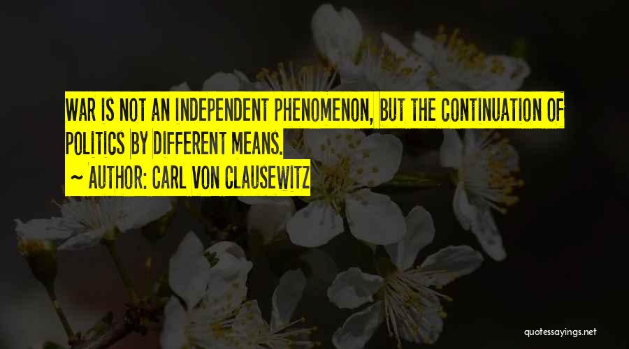 Carl Von Clausewitz Quotes: War Is Not An Independent Phenomenon, But The Continuation Of Politics By Different Means.