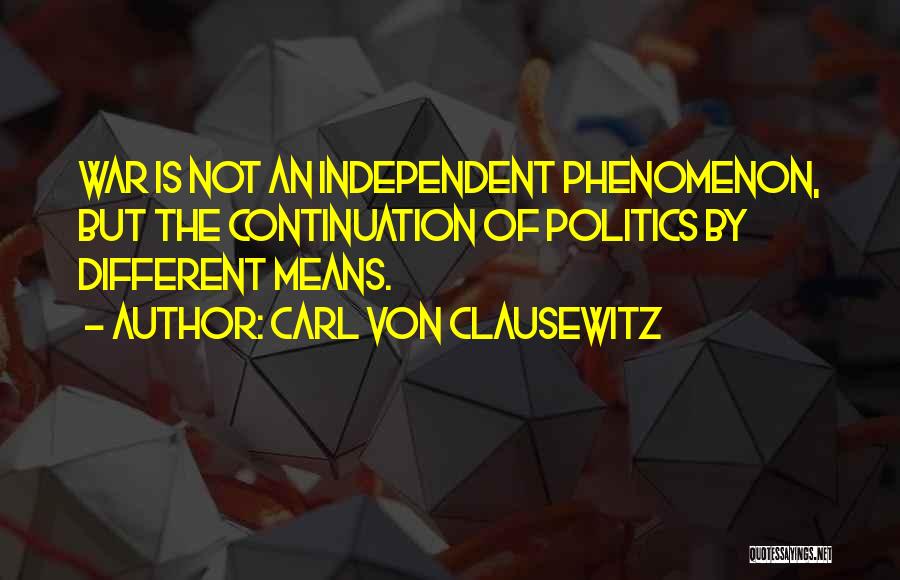 Carl Von Clausewitz Quotes: War Is Not An Independent Phenomenon, But The Continuation Of Politics By Different Means.