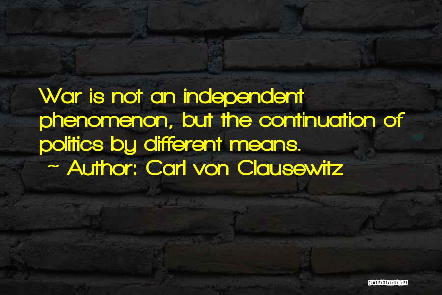 Carl Von Clausewitz Quotes: War Is Not An Independent Phenomenon, But The Continuation Of Politics By Different Means.