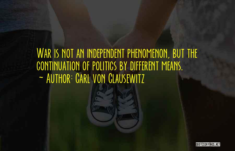 Carl Von Clausewitz Quotes: War Is Not An Independent Phenomenon, But The Continuation Of Politics By Different Means.