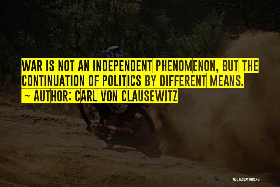 Carl Von Clausewitz Quotes: War Is Not An Independent Phenomenon, But The Continuation Of Politics By Different Means.