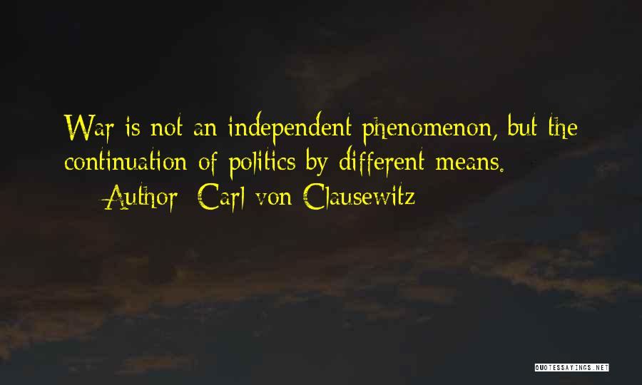 Carl Von Clausewitz Quotes: War Is Not An Independent Phenomenon, But The Continuation Of Politics By Different Means.