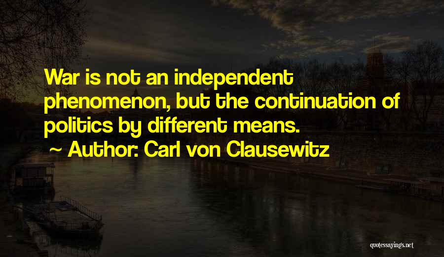 Carl Von Clausewitz Quotes: War Is Not An Independent Phenomenon, But The Continuation Of Politics By Different Means.