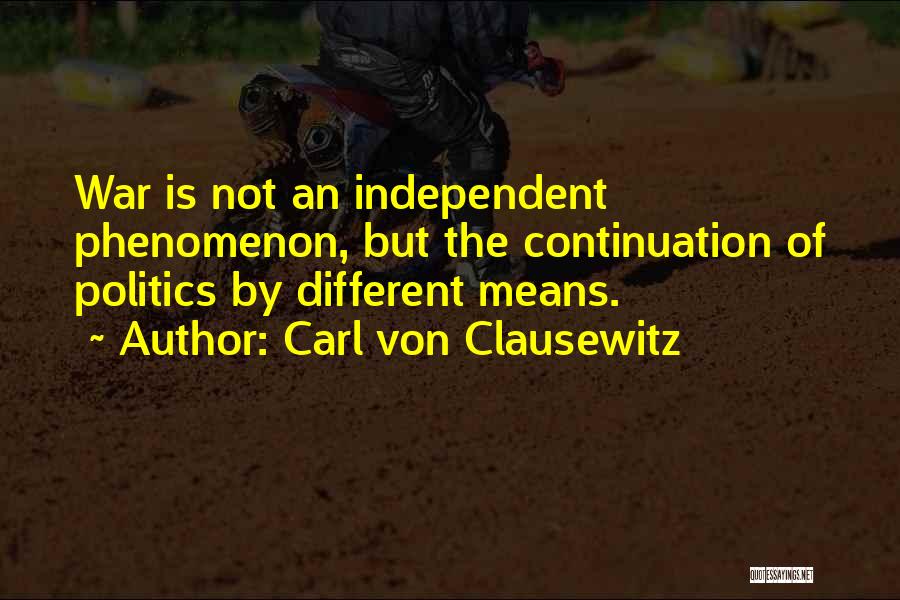 Carl Von Clausewitz Quotes: War Is Not An Independent Phenomenon, But The Continuation Of Politics By Different Means.
