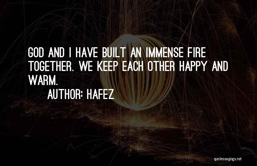 Hafez Quotes: God And I Have Built An Immense Fire Together. We Keep Each Other Happy And Warm.