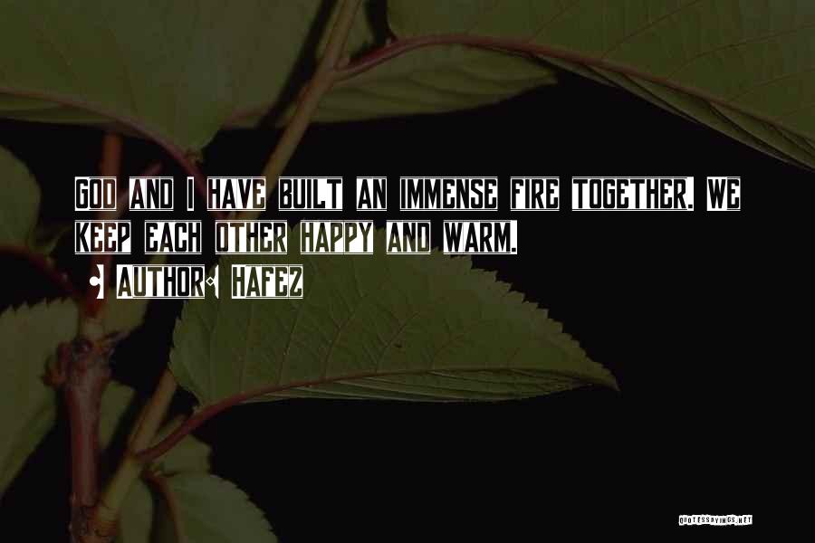 Hafez Quotes: God And I Have Built An Immense Fire Together. We Keep Each Other Happy And Warm.