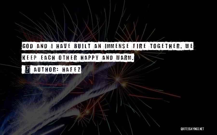 Hafez Quotes: God And I Have Built An Immense Fire Together. We Keep Each Other Happy And Warm.