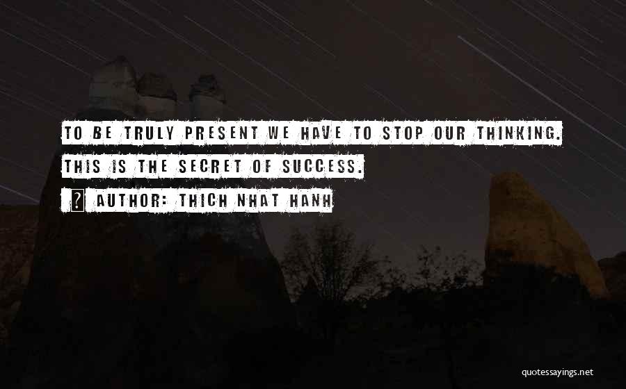 Thich Nhat Hanh Quotes: To Be Truly Present We Have To Stop Our Thinking. This Is The Secret Of Success.