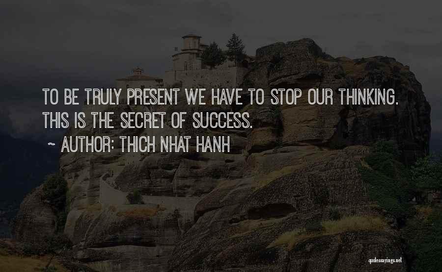 Thich Nhat Hanh Quotes: To Be Truly Present We Have To Stop Our Thinking. This Is The Secret Of Success.