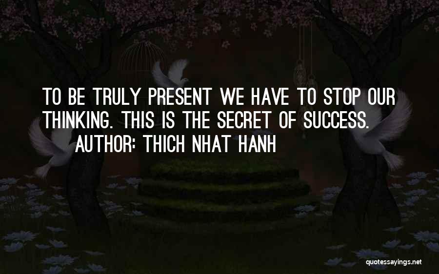 Thich Nhat Hanh Quotes: To Be Truly Present We Have To Stop Our Thinking. This Is The Secret Of Success.