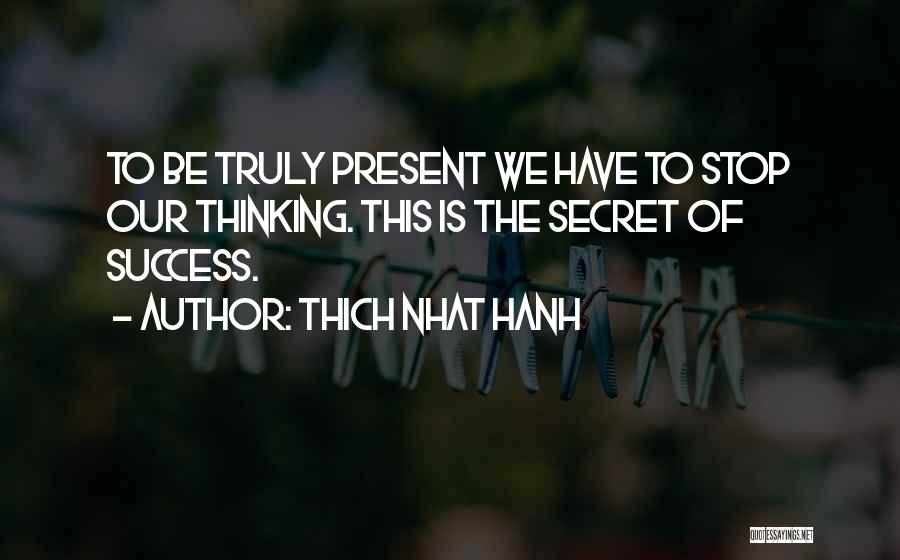 Thich Nhat Hanh Quotes: To Be Truly Present We Have To Stop Our Thinking. This Is The Secret Of Success.
