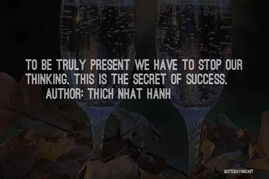 Thich Nhat Hanh Quotes: To Be Truly Present We Have To Stop Our Thinking. This Is The Secret Of Success.